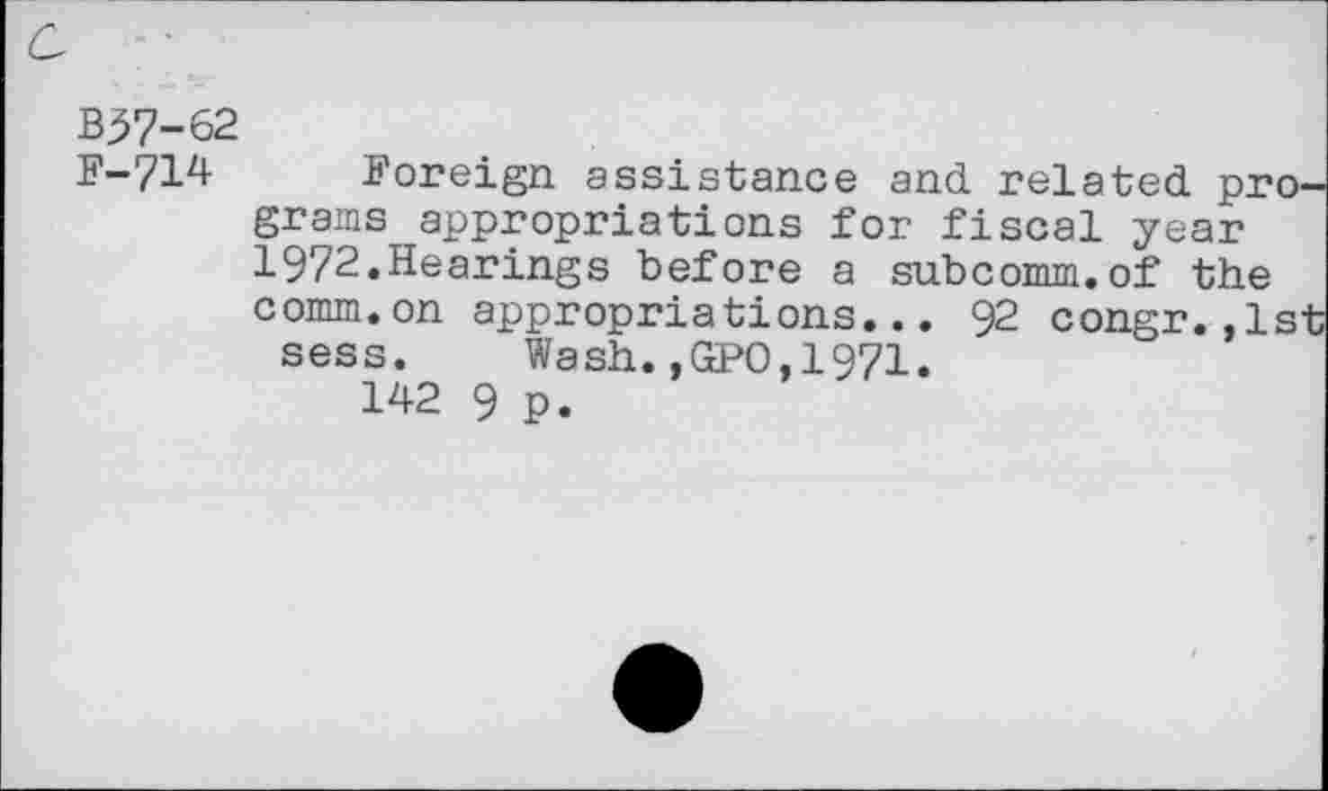 ﻿B37-62
F-714 Foreign assistance and related programs appropriations for fiscal year 1972.Hearings before a subcomm.of the comm.on appropriations... 92 congr.,1st sess. Wash.,GPO,1971.
142 9 p.